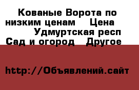 Кованые Ворота по низким ценам  › Цена ­ 10 200 - Удмуртская респ. Сад и огород » Другое   